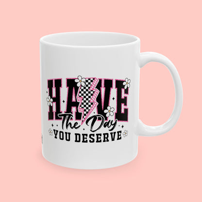 HAVE THE DAY YOU DESERVE - CERAMIC MUG