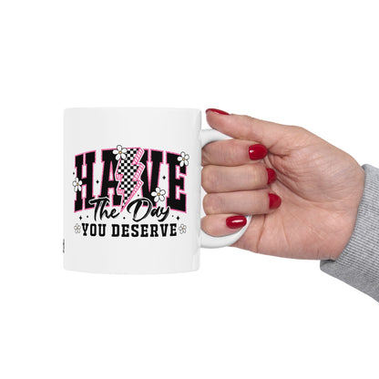 HAVE THE DAY YOU DESERVE - CERAMIC MUG