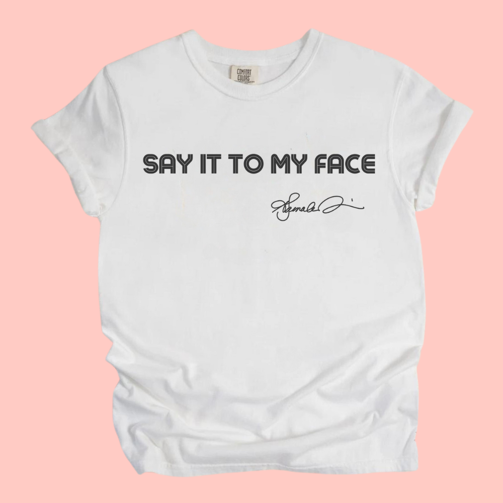 SAY IT TO MY FACE TEE