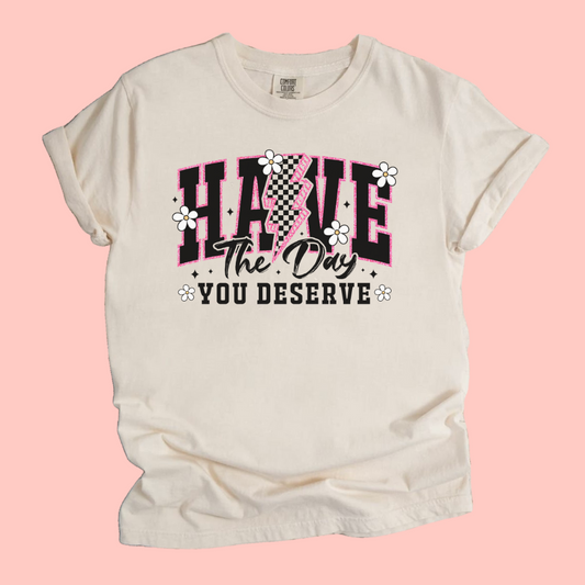 HAVE THE DAY YOU DESERVE TEE